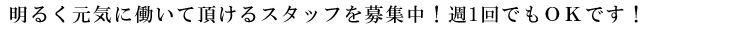 明るく元気に働いて頂けるスタッフを募集中！週1回でもOKです！