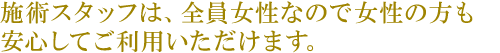 施術スタッフは全員女性なので安心してご利用いただけます。