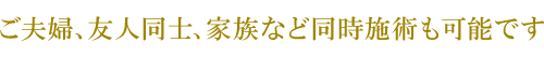 ご夫婦、友人同士、家族など同時施術も可能です。