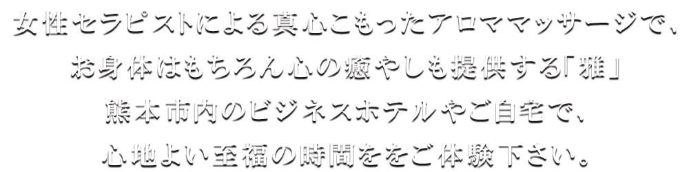 女性スタッフによる丁寧な施術で、お身体はもちろん心の癒やしも提供する「雅」熊本市内のビジネスホテルやご自宅で、優しい癒やしのひとときをご体験下さい。